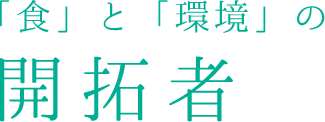 「食」と「環境」の開拓者へ